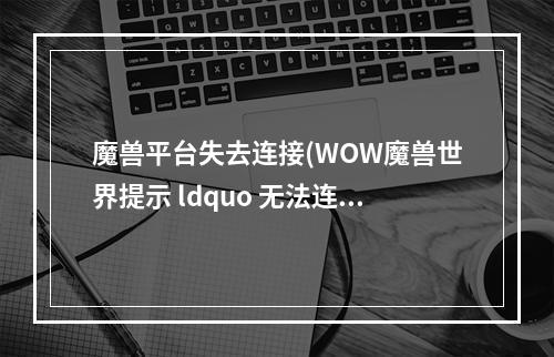 魔兽平台失去连接(WOW魔兽世界提示 ldquo 无法连接到网络数据源 rdquo 解决办法)