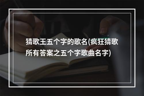 猜歌王五个字的歌名(疯狂猜歌所有答案之五个字歌曲名字)