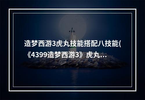 造梦西游3虎丸技能搭配八技能(《4399造梦西游3》虎丸获取方法,4399造梦西游3虎丸)