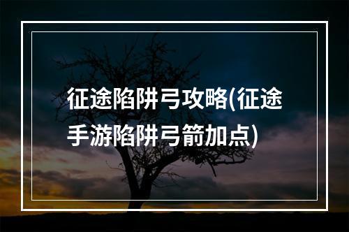 征途陷阱弓攻略(征途手游陷阱弓箭加点)