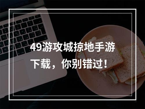 49游攻城掠地手游下载，你别错过！