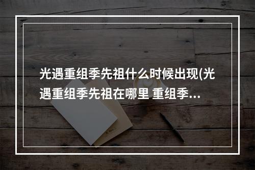 光遇重组季先祖什么时候出现(光遇重组季先祖在哪里 重组季6位先祖位置分享  )