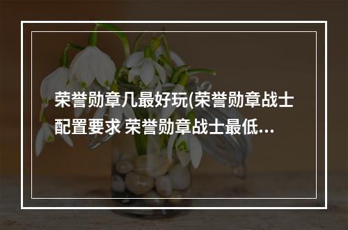 荣誉勋章几最好玩(荣誉勋章战士配置要求 荣誉勋章战士最低配置一览)