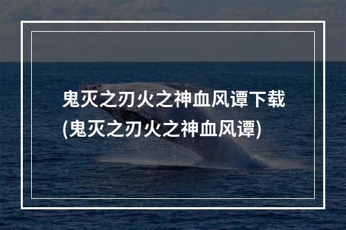 鬼灭之刃火之神血风谭下载(鬼灭之刃火之神血风谭)