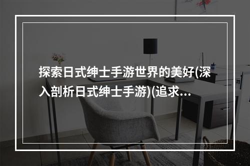 探索日式绅士手游世界的美好(深入剖析日式绅士手游)(追求极致刺激日式绅士手游在游戏市场的异军突起(日式ADV绅士手游产业分析))