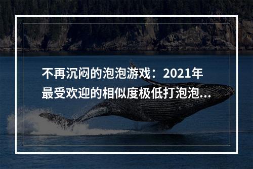 不再沉闷的泡泡游戏：2021年最受欢迎的相似度极低打泡泡游戏推荐