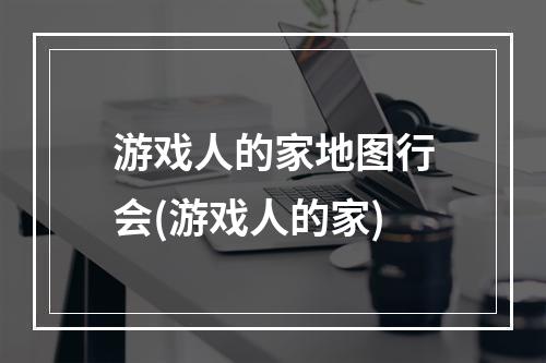 游戏人的家地图行会(游戏人的家)