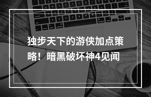 独步天下的游侠加点策略！暗黑破坏神4见闻