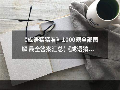 《成语猜猜看》1000题全部图解 最全答案汇总(《成语猜猜看》1000题全部图解 最全答案汇总 )