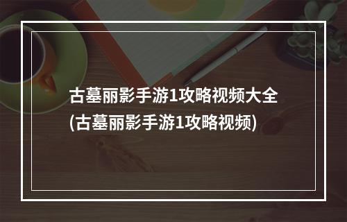 古墓丽影手游1攻略视频大全(古墓丽影手游1攻略视频)