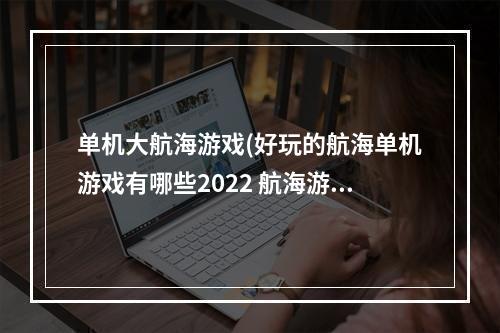 单机大航海游戏(好玩的航海单机游戏有哪些2022 航海游戏排行榜前五名)