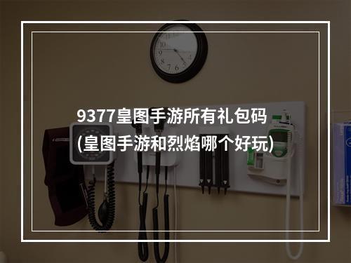 9377皇图手游所有礼包码(皇图手游和烈焰哪个好玩)