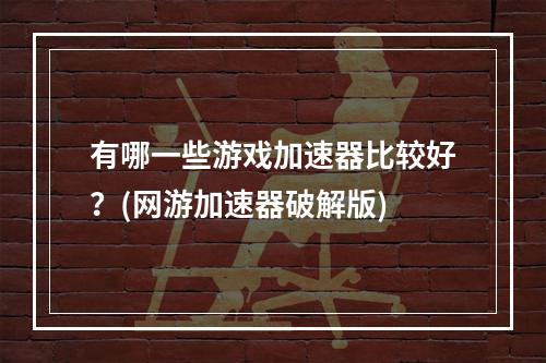 有哪一些游戏加速器比较好？(网游加速器破解版)