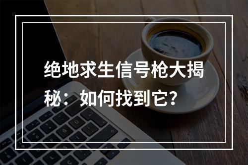 绝地求生信号枪大揭秘：如何找到它？