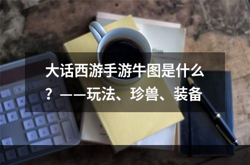 大话西游手游牛图是什么？——玩法、珍兽、装备