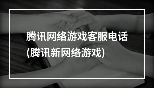 腾讯网络游戏客服电话(腾讯新网络游戏)