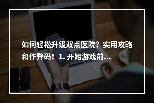 如何轻松升级双点医院？实用攻略和作弊码！1. 开始游戏前的准备在开始游戏之前，我们需要对医院的运营策略有一个整体规划。首先，我们需要考虑医院的位置和设施，选择一