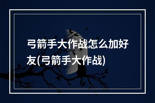 弓箭手大作战怎么加好友(弓箭手大作战)