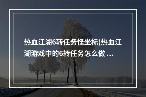 热血江湖6转任务怪坐标(热血江湖游戏中的6转任务怎么做 6转任务做法 )