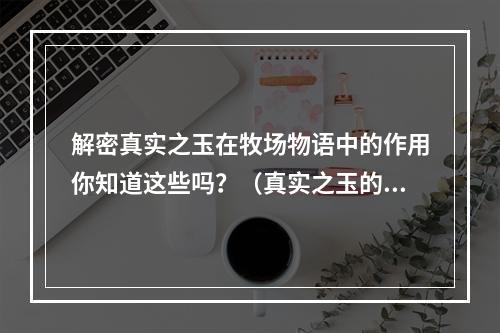 解密真实之玉在牧场物语中的作用你知道这些吗？（真实之玉的功能和用途）