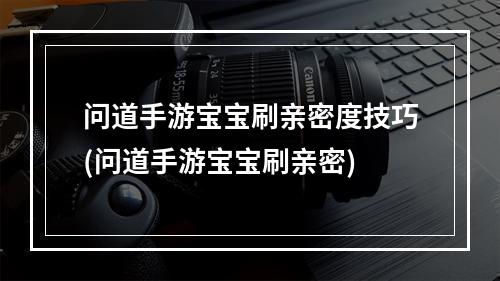 问道手游宝宝刷亲密度技巧(问道手游宝宝刷亲密)