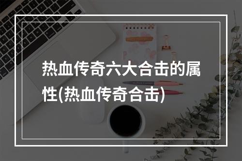 热血传奇六大合击的属性(热血传奇合击)