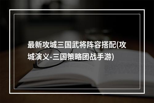 最新攻城三国武将阵容搭配(攻城演义-三国策略团战手游)