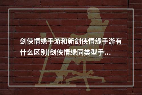 剑侠情缘手游和新剑侠情缘手游有什么区别(剑侠情缘同类型手游)