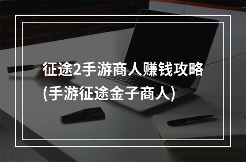 征途2手游商人赚钱攻略(手游征途金子商人)