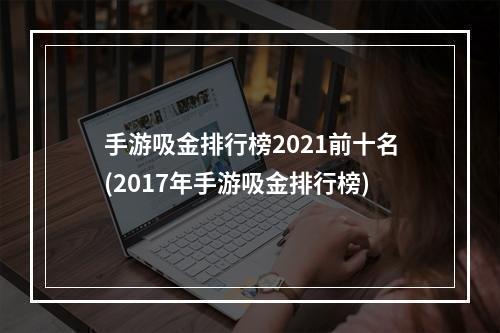 手游吸金排行榜2021前十名(2017年手游吸金排行榜)