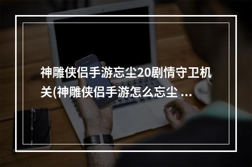 神雕侠侣手游忘尘20剧情守卫机关(神雕侠侣手游怎么忘尘 忘尘条件结果汇总一览)