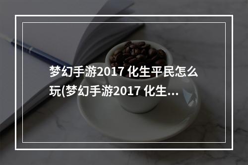 梦幻手游2017 化生平民怎么玩(梦幻手游2017 化生平民)