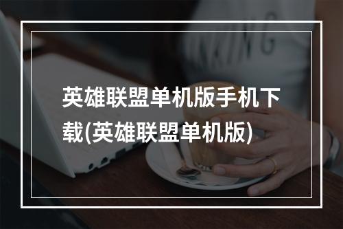 英雄联盟单机版手机下载(英雄联盟单机版)