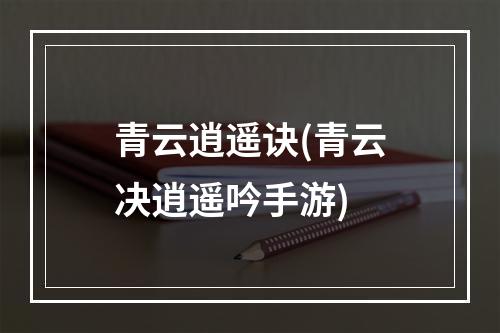 青云逍遥诀(青云决逍遥吟手游)