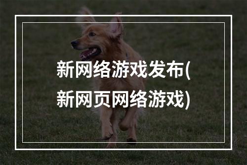 新网络游戏发布(新网页网络游戏)