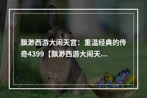 飘渺西游大闹天宫：重温经典的传奇4399【飘渺西游大闹天宫答案】大全 经验宠物攻略