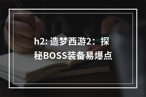 h2: 造梦西游2：探秘BOSS装备易爆点