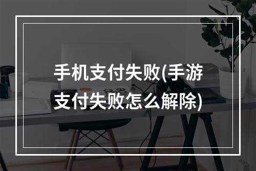 手机支付失败(手游支付失败怎么解除)