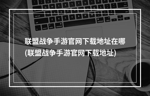 联盟战争手游官网下载地址在哪(联盟战争手游官网下载地址)