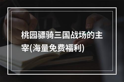 桃园骠骑三国战场的主宰(海量免费福利)