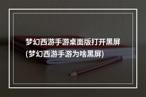 梦幻西游手游桌面版打开黑屏(梦幻西游手游为啥黑屏)