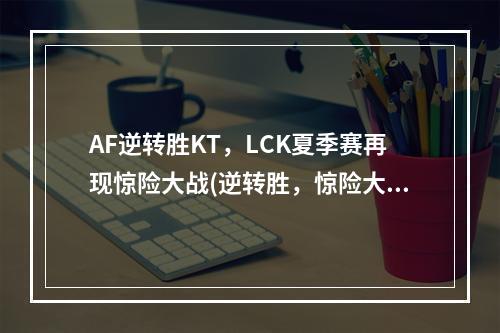 AF逆转胜KT，LCK夏季赛再现惊险大战(逆转胜，惊险大战)