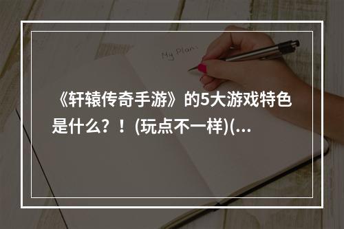 《轩辕传奇手游》的5大游戏特色是什么？！(玩点不一样)(《轩辕传奇手游》玩法详细介绍 - 你需要了解的全部内容(解锁游戏技巧))