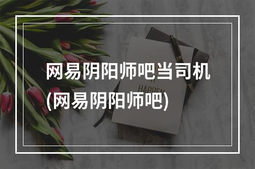 网易阴阳师吧当司机(网易阴阳师吧)