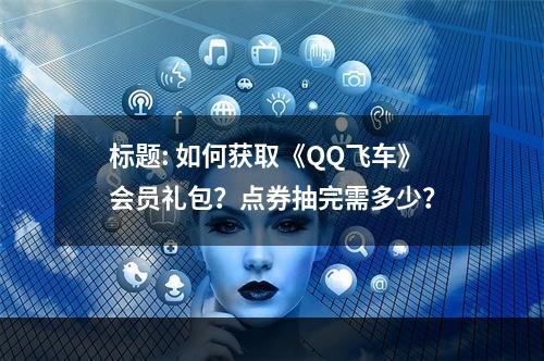 标题: 如何获取《QQ飞车》会员礼包？点券抽完需多少？