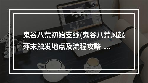 鬼谷八荒初始支线(鬼谷八荒风起萍末触发地点及流程攻略  )