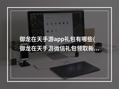 御龙在天手游app礼包有哪些(御龙在天手游微信礼包领取新手礼包获取方法)