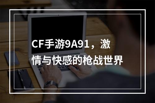 CF手游9A91，激情与快感的枪战世界