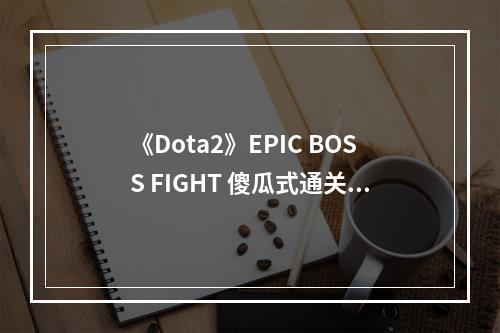 《Dota2》EPIC BOSS FIGHT 傻瓜式通关攻略