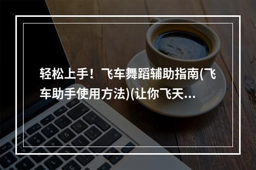 轻松上手！飞车舞蹈辅助指南(飞车助手使用方法)(让你飞天遁地的飞车舞蹈——飞车舞蹈辅助使用心得分享)